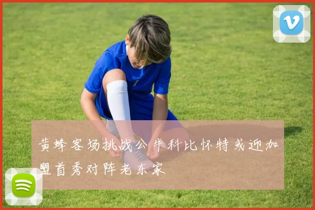 黄蜂客场挑战公牛科比怀特或迎加盟首秀对阵老东家