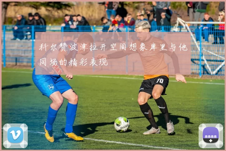 科尔赞波津拉开空间想象库里与他同场的精彩表现