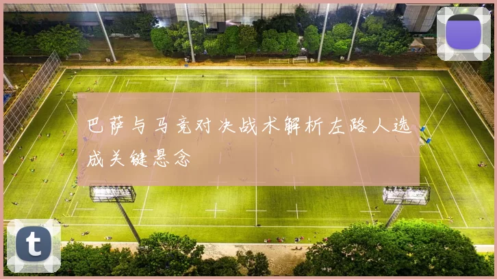 巴萨与马竞对决战术解析左路人选成关键悬念