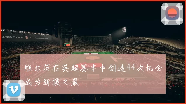 维尔茨在英超赛季中创造44次机会成为新援之最