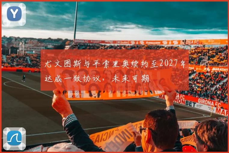 尤文图斯与平索里奥续约至2027年达成一致协议，未来可期