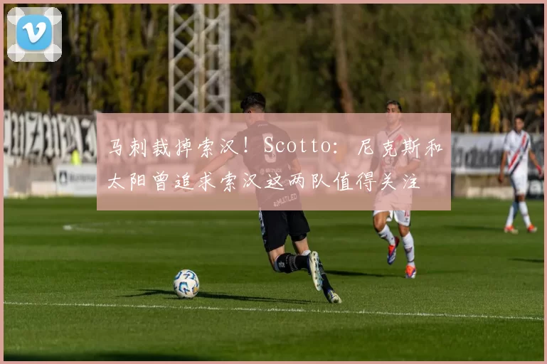 马刺裁掉索汉！Scotto：尼克斯和太阳曾追求索汉这两队值得关注