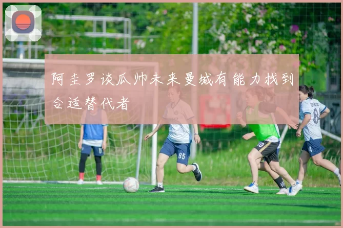 阿圭罗谈瓜帅未来曼城有能力找到合适替代者