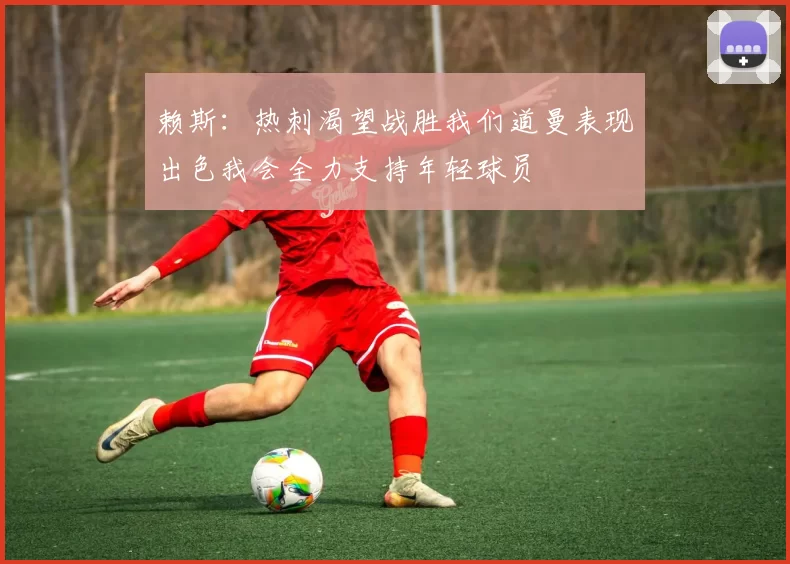 赖斯：热刺渴望战胜我们道曼表现出色我会全力支持年轻球员