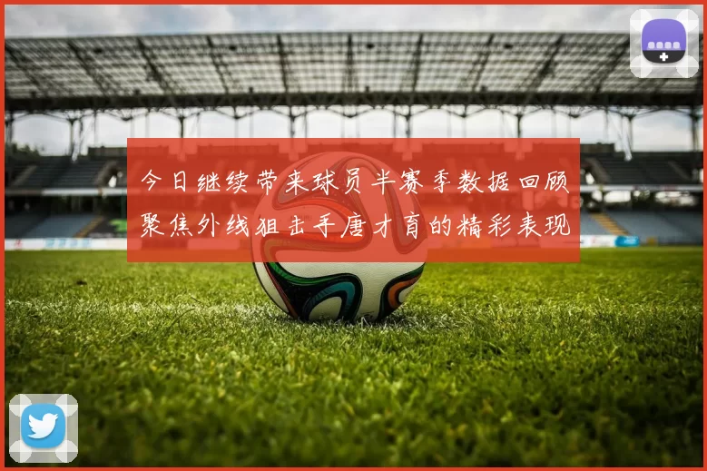 今日继续带来球员半赛季数据回顾聚焦外线狙击手唐才育的精彩表现与成长