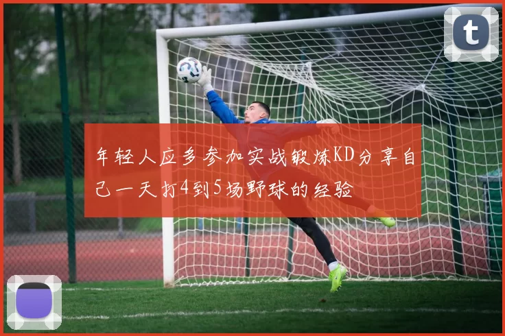 年轻人应多参加实战锻炼KD分享自己一天打4到5场野球的经验