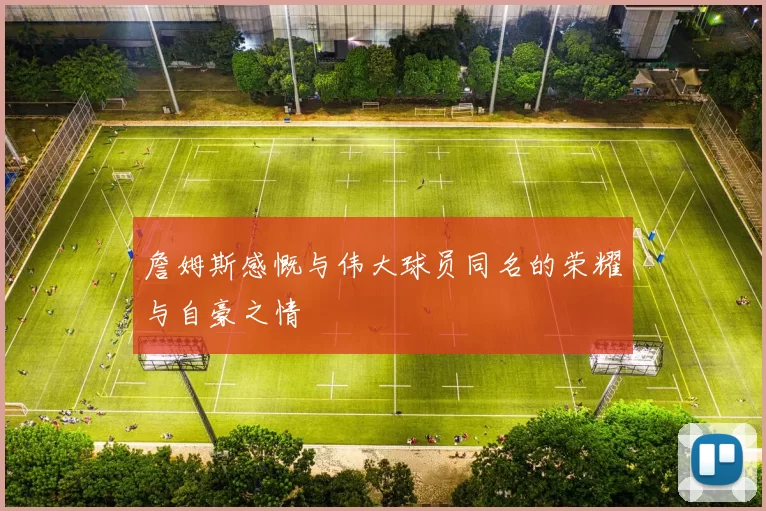 詹姆斯感慨与伟大球员同名的荣耀与自豪之情