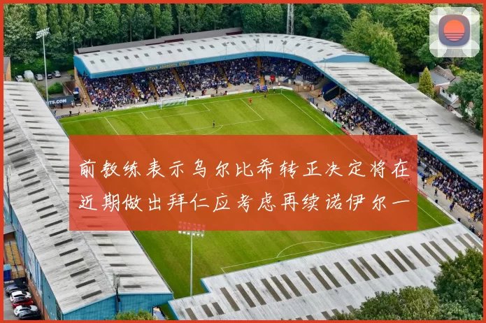前教练表示乌尔比希转正决定将在近期做出拜仁应考虑再续诺伊尔一年合同