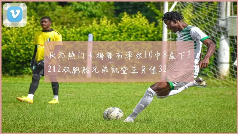 状元热门卡梅隆布泽尔10中8轰下2212双胞胎兄弟凯登正负值32