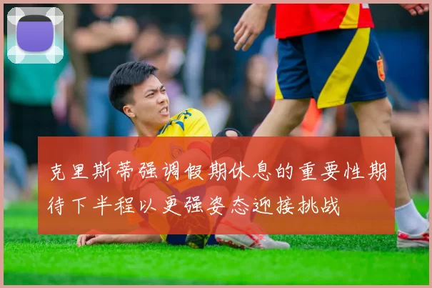 克里斯蒂强调假期休息的重要性期待下半程以更强姿态迎接挑战