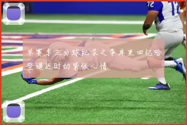 单赛季三分球纪录之争库里回忆哈登逼近时的紧张心情