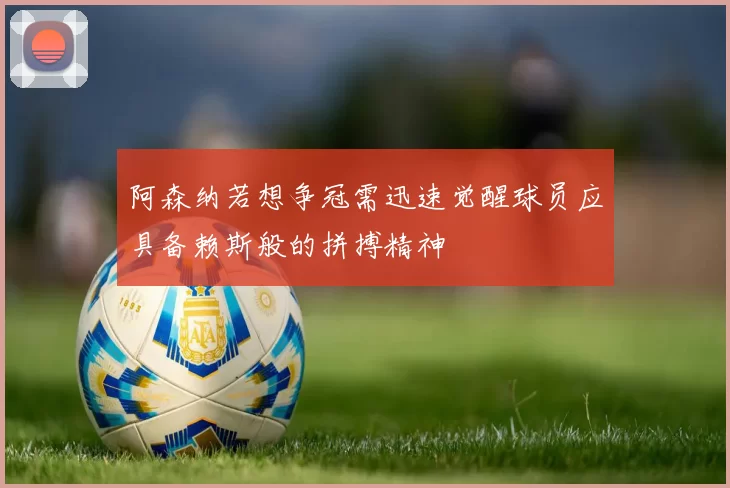 阿森纳若想争冠需迅速觉醒球员应具备赖斯般的拼搏精神