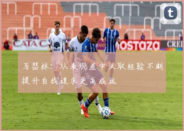 马瑟林：从表现差中汲取经验不断提升自我追求更高成就
