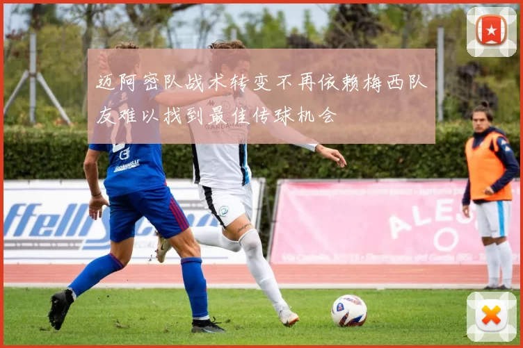 迈阿密队战术转变不再依赖梅西队友难以找到最佳传球机会