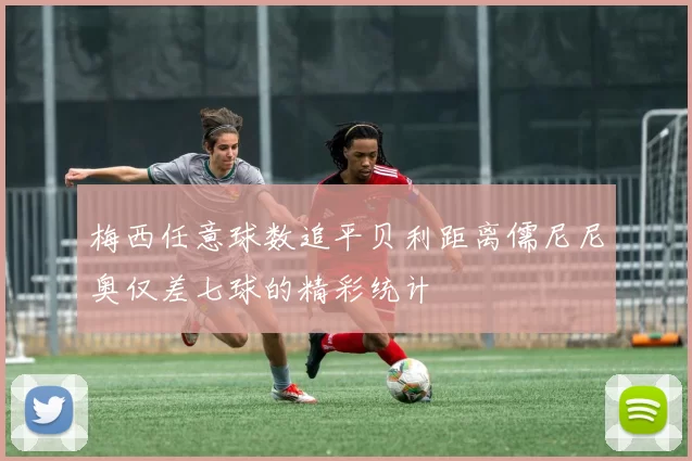 梅西任意球数追平贝利距离儒尼尼奥仅差七球的精彩统计